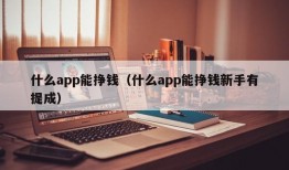 什么app能挣钱（什么app能挣钱新手有提成）