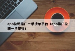 app拉新推广一手接单平台（app推广拉新一手渠道）