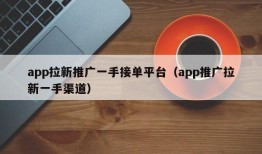 app拉新推广一手接单平台（app推广拉新一手渠道）