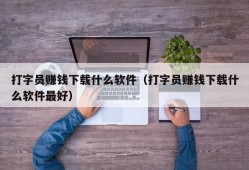 打字员赚钱下载什么软件（打字员赚钱下载什么软件最好）