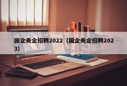 国企央企招聘2022（国企央企招聘2023）