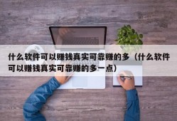 什么软件可以赚钱真实可靠赚的多（什么软件可以赚钱真实可靠赚的多一点）