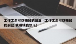 工作之余可以赚钱的副业（工作之余可以赚钱的副业,我赚钱我快乐）