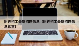 附近招工最新招聘信息（附近招工最新招聘信息食堂）