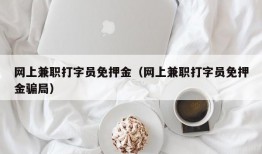 网上兼职打字员免押金（网上兼职打字员免押金骗局）