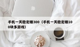 手机一天稳定赚300（手机一天稳定赚100块多游戏）