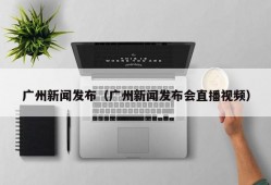 广州新闻发布（广州新闻发布会直播视频）