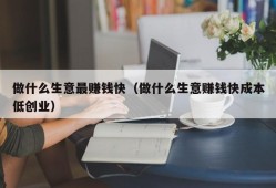 做什么生意最赚钱快（做什么生意赚钱快成本低创业）