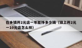 在乡镇开2元店一年能挣多少钱（镇上开2元一10元店怎么样）