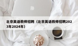 北京英语教师招聘（北京英语教师招聘2023年2024年）