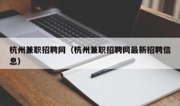 杭州兼职招聘网（杭州兼职招聘网最新招聘信息）