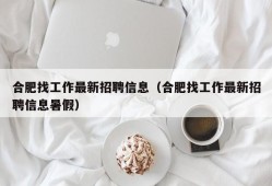 合肥找工作最新招聘信息（合肥找工作最新招聘信息暑假）