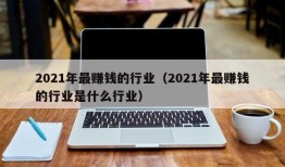 2021年最赚钱的行业（2021年最赚钱的行业是什么行业）