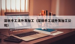 深圳手工活外发加工（深圳手工活外发加工公司）