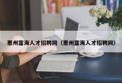 惠州富海人才招聘网（惠州富海人才招聘网）