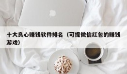 十大良心赚钱软件排名（可提微信红包的赚钱游戏）