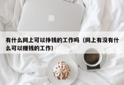 有什么网上可以挣钱的工作吗（网上有没有什么可以赚钱的工作）