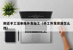 附近手工活串珠外发加工（手工外发货源怎么找）