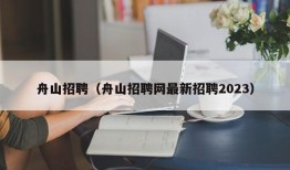 舟山招聘（舟山招聘网最新招聘2023）