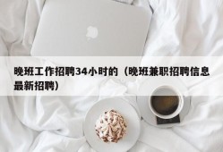 晚班工作招聘34小时的（晚班兼职招聘信息最新招聘）