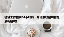 晚班工作招聘34小时的（晚班兼职招聘信息最新招聘）