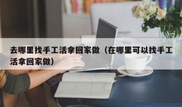 去哪里找手工活拿回家做（在哪里可以找手工活拿回家做）