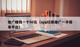 推广赚钱一个50元（app拉新推广一手接单平台）