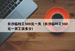 长沙临时工500元一天（长沙临时工500元一天工资多少）