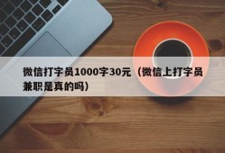 微信打字员1000字30元（微信上打字员兼职是真的吗）