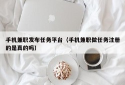 手机兼职发布任务平台（手机兼职做任务注册的是真的吗）