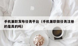 手机兼职发布任务平台（手机兼职做任务注册的是真的吗）