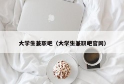 大学生兼职吧（大学生兼职吧官网）