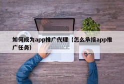 如何成为app推广代理（怎么承接app推广任务）