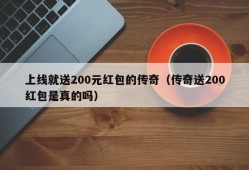 上线就送200元红包的传奇（传奇送200红包是真的吗）