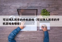 可以挣人民币的手机游戏（可以挣人民币的手机游戏有哪些）