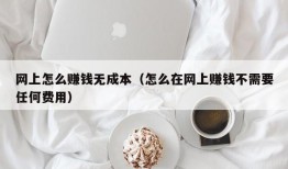 网上怎么赚钱无成本（怎么在网上赚钱不需要任何费用）