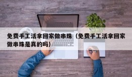 免费手工活拿回家做串珠（免费手工活拿回家做串珠是真的吗）