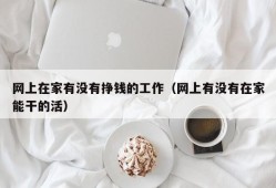 网上在家有没有挣钱的工作（网上有没有在家能干的活）