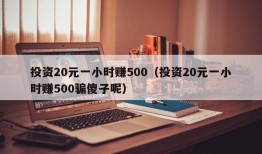 投资20元一小时赚500（投资20元一小时赚500骗傻子呢）