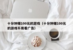 十分钟赚100元的游戏（十分钟赚100元的游戏不用看广告）