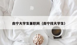 南宁大学生兼职网（南宁找大学生）