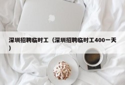 深圳招聘临时工（深圳招聘临时工400一天）