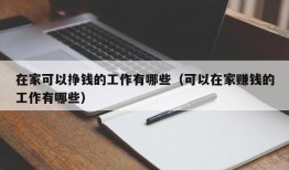 在家可以挣钱的工作有哪些（可以在家赚钱的工作有哪些）