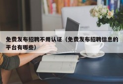 免费发布招聘不用认证（免费发布招聘信息的平台有哪些）