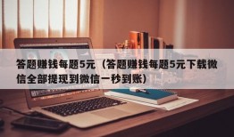 答题赚钱每题5元（答题赚钱每题5元下载微信全部提现到微信一秒到账）