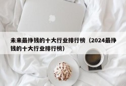 未来最挣钱的十大行业排行榜（2024最挣钱的十大行业排行榜）