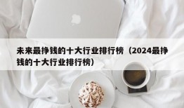 未来最挣钱的十大行业排行榜（2024最挣钱的十大行业排行榜）