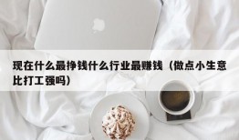 现在什么最挣钱什么行业最赚钱（做点小生意比打工强吗）