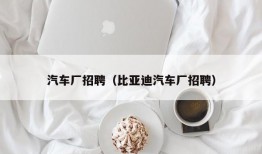 汽车厂招聘（比亚迪汽车厂招聘）