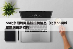 58北京招聘网最新招聘信息（北京58同城招聘网最新招聘）